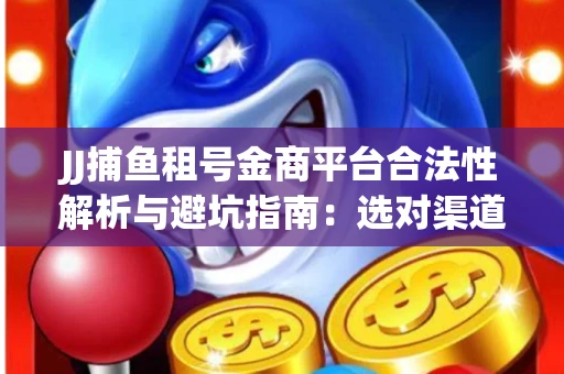 JJ捕鱼租号金商平台合法性解析与避坑指南：选对渠道才能安心赚钱