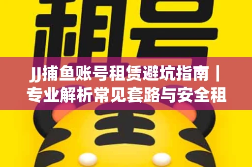 JJ捕鱼账号租赁避坑指南｜专业解析常见套路与安全租号法则
