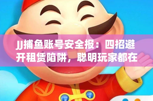 JJ捕鱼账号安全报：四招避开租赁陷阱，聪明玩家都在做