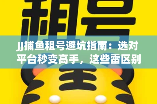 JJ捕鱼租号避坑指南：选对平台秒变高手，这些雷区别踩