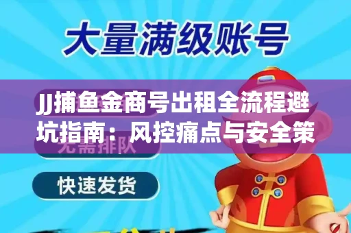 JJ捕鱼金商号出租全流程避坑指南：风控痛点与安全策略拆解