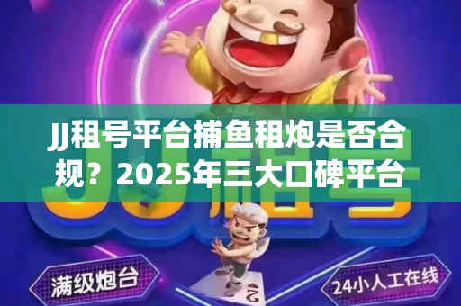 JJ租号平台捕鱼租炮是否合规？2025年三大口碑平台深度测评