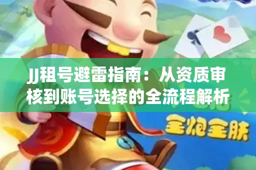JJ租号避雷指南：从资质审核到账号选择的全流程解析！捕鱼经典账号有何独特差异？