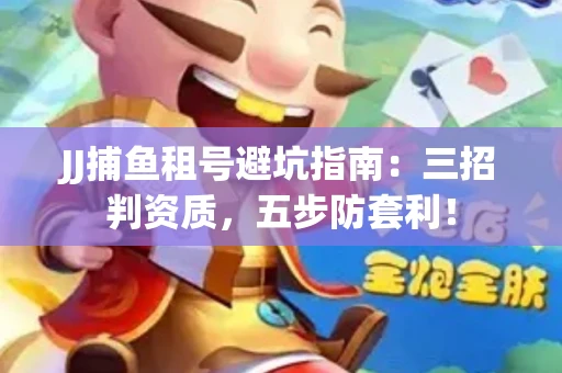 JJ捕鱼租号避坑指南：三招判资质，五步防套利！