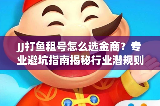 JJ打鱼租号怎么选金商？专业避坑指南揭秘行业潜规则
