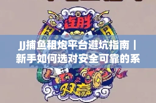 JJ捕鱼租炮平台避坑指南｜新手如何选对安全可靠的系统？