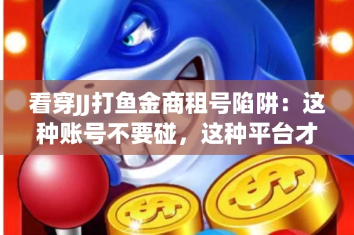 看穿JJ打鱼金商租号陷阱：这种账号不要碰，这种平台才靠谱